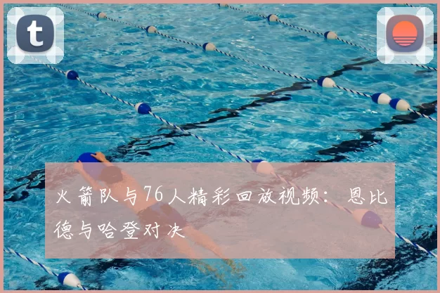 火箭队与76人精彩回放视频：恩比德与哈登对决