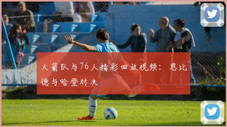 火箭队与76人精彩回放视频：恩比德与哈登对决