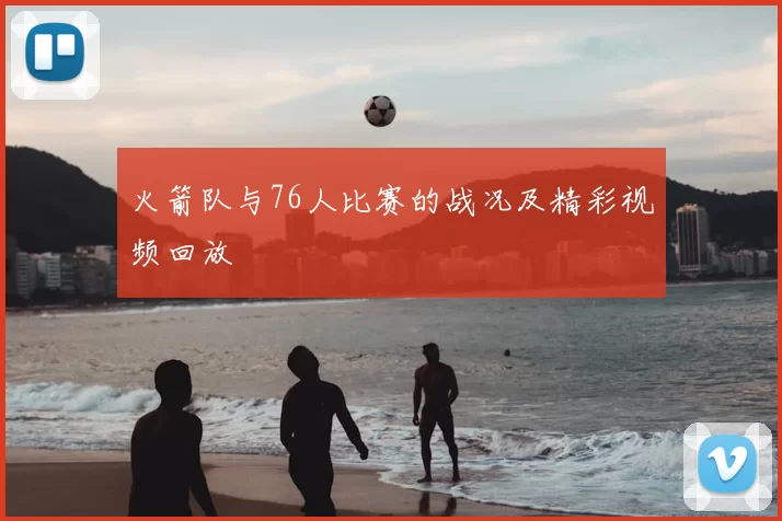 火箭队与76人比赛的战况及精彩视频回放