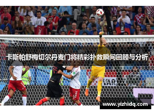 卡斯帕舒梅切尔丹麦门将精彩扑救瞬间回顾与分析