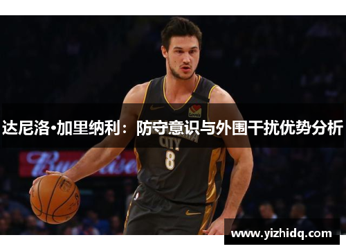 达尼洛·加里纳利：防守意识与外围干扰优势分析