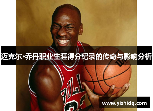 迈克尔·乔丹职业生涯得分纪录的传奇与影响分析