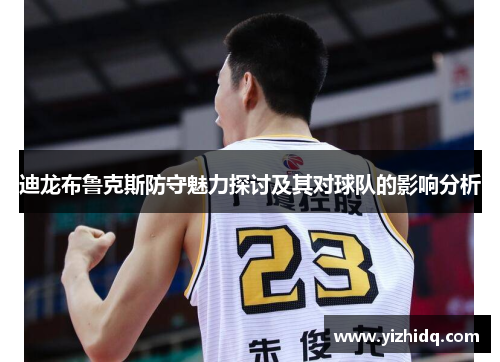 迪龙布鲁克斯防守魅力探讨及其对球队的影响分析