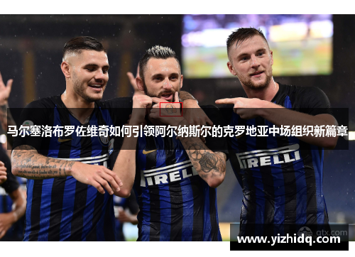 马尔塞洛布罗佐维奇如何引领阿尔纳斯尔的克罗地亚中场组织新篇章