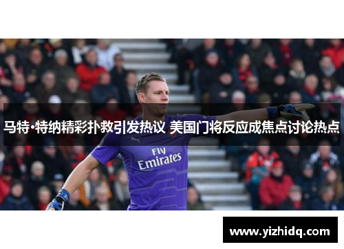 马特·特纳精彩扑救引发热议 美国门将反应成焦点讨论热点