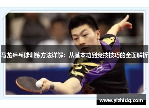 马龙乒乓球训练方法详解：从基本功到竞技技巧的全面解析
