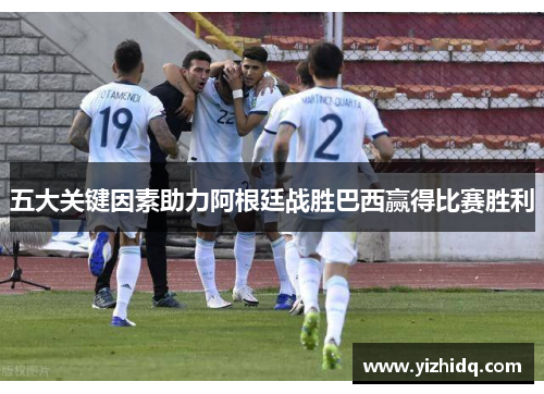 五大关键因素助力阿根廷战胜巴西赢得比赛胜利