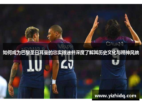 如何成为巴黎圣日耳曼的忠实球迷并深度了解其历史文化与精神风貌
