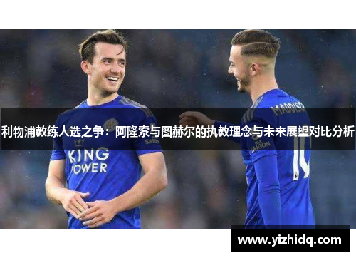 利物浦教练人选之争：阿隆索与图赫尔的执教理念与未来展望对比分析