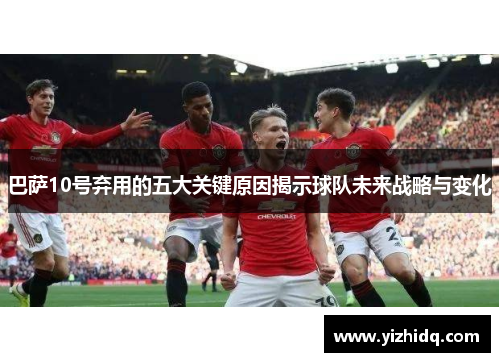 巴萨10号弃用的五大关键原因揭示球队未来战略与变化