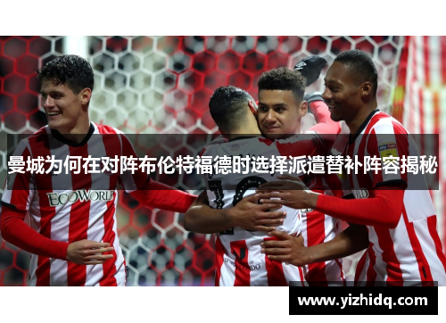 曼城为何在对阵布伦特福德时选择派遣替补阵容揭秘