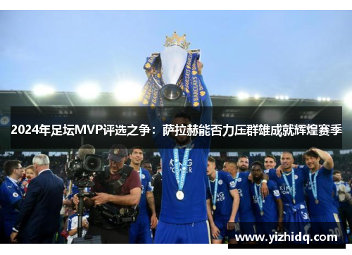 2024年足坛MVP评选之争：萨拉赫能否力压群雄成就辉煌赛季