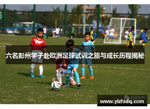 六名彭州学子赴欧洲足球试训之旅与成长历程揭秘