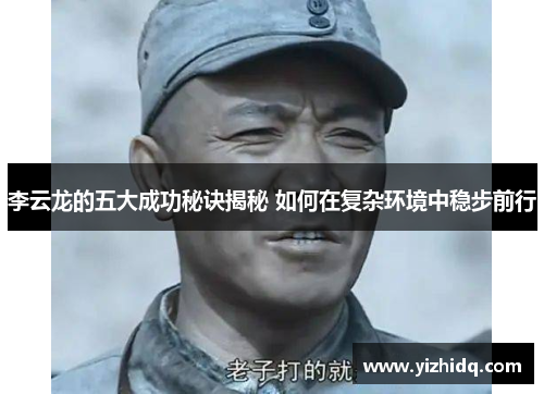 李云龙的五大成功秘诀揭秘 如何在复杂环境中稳步前行