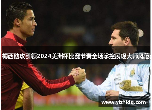 梅西助攻引领2024美洲杯比赛节奏全场掌控展现大师风范