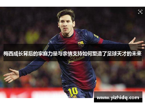 梅西成长背后的家庭力量与亲情支持如何塑造了足球天才的未来