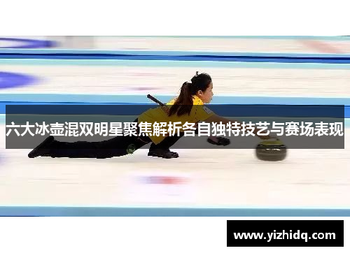 六大冰壶混双明星聚焦解析各自独特技艺与赛场表现