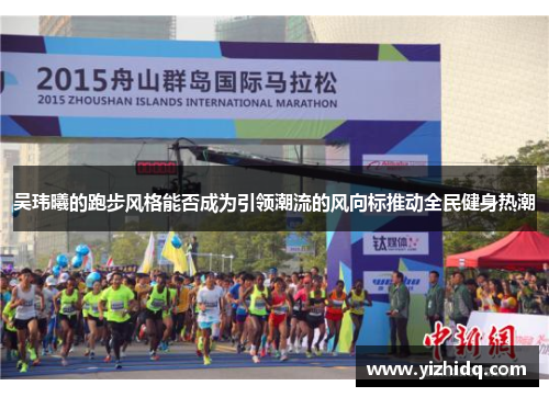 吴玮曦的跑步风格能否成为引领潮流的风向标推动全民健身热潮