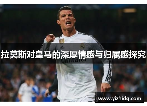 拉莫斯对皇马的深厚情感与归属感探究