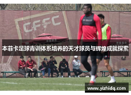 本菲卡足球青训体系培养的天才球员与辉煌成就探索