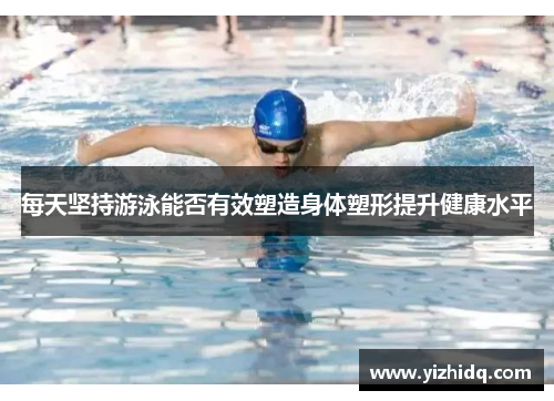 每天坚持游泳能否有效塑造身体塑形提升健康水平